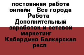 постоянная работа онлайн - Все города Работа » Дополнительный заработок и сетевой маркетинг   . Кабардино-Балкарская респ.